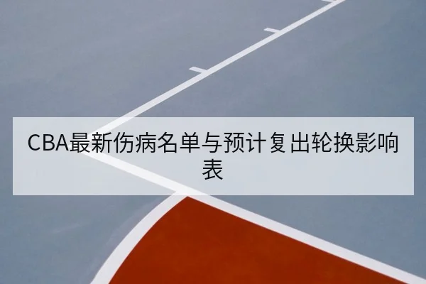 CBA最新伤病名单与预计复出轮换影响表